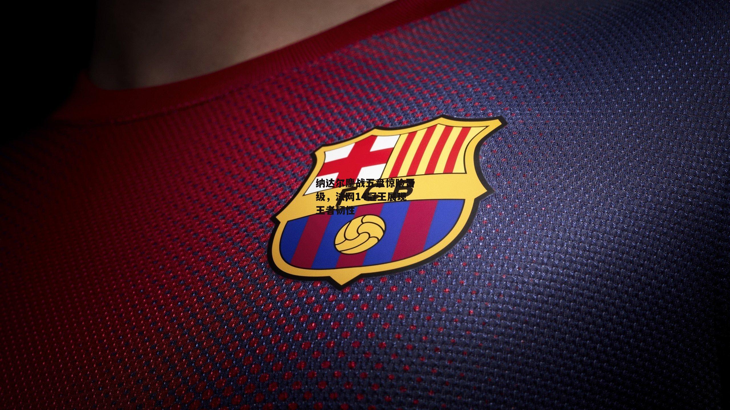 纳达尔鏖战五盘惊险晋级,法网14冠王展现王者韧性